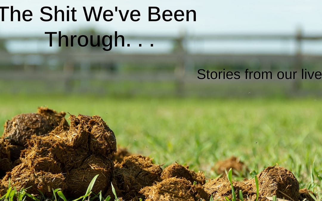 The Shit We’ve Been Through. . .. Stories from our lives.